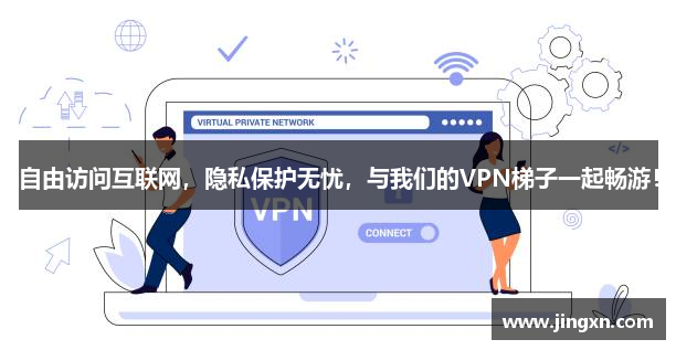 自由访问互联网，隐私保护无忧，与我们的VPN梯子一起畅游！